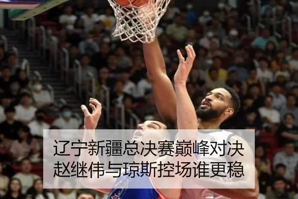 辽宁新疆总决赛巅峰对决 赵继伟与琼斯控场谁更稳