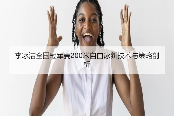 李冰洁全国冠军赛200米自由泳新技术与策略剖析