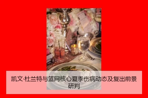 凯文·杜兰特与篮网核心夏季伤病动态及复出前景研判