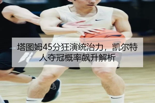 塔图姆45分狂演统治力，凯尔特人夺冠概率飙升解析