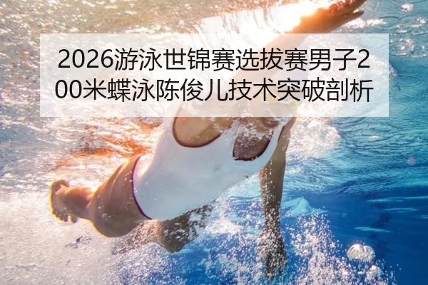 2026游泳世锦赛选拔赛男子200米蝶泳陈俊儿技术突破剖析