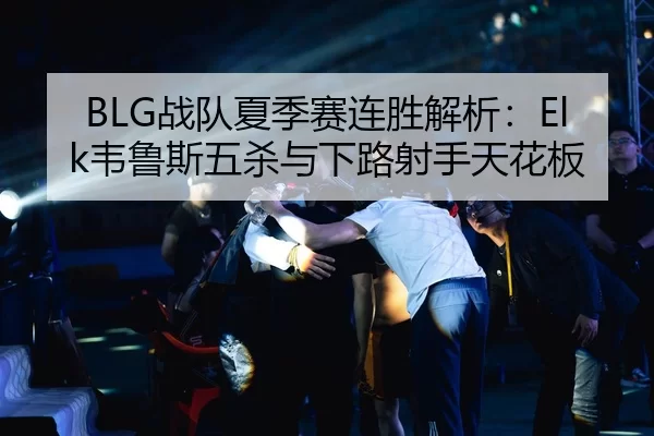 BLG战队夏季赛连胜解析：Elk韦鲁斯五杀与下路射手天花板