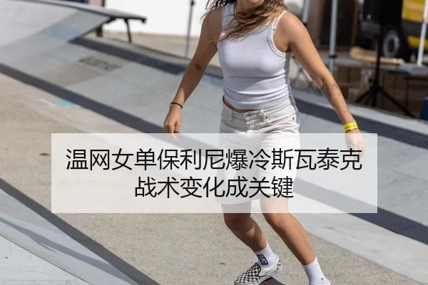温网女单保利尼爆冷斯瓦泰克 战术变化成关键