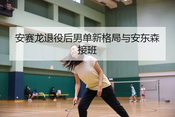 安赛龙退役后男单新格局与安东森接班